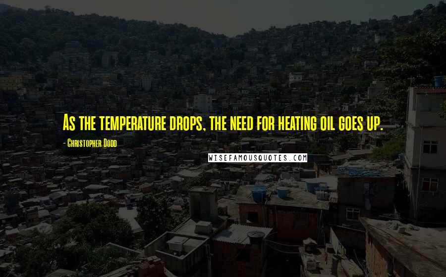 Christopher Dodd Quotes: As the temperature drops, the need for heating oil goes up.