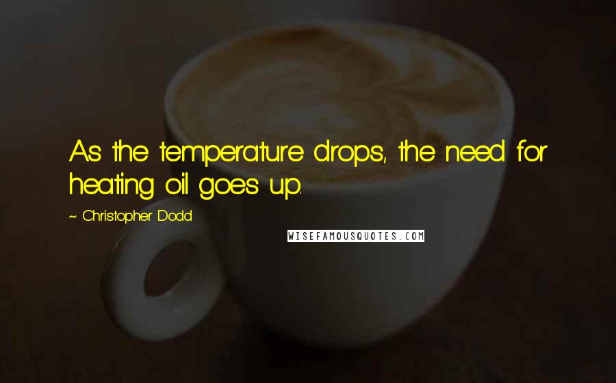 Christopher Dodd Quotes: As the temperature drops, the need for heating oil goes up.