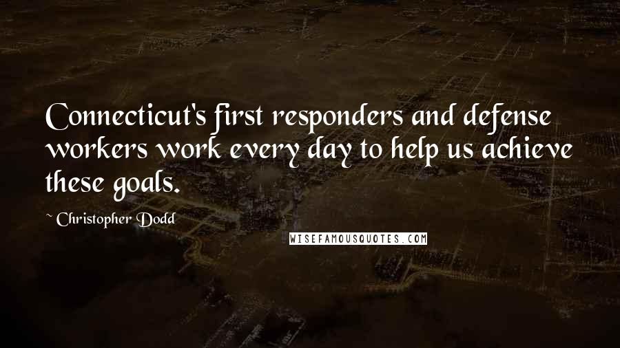 Christopher Dodd Quotes: Connecticut's first responders and defense workers work every day to help us achieve these goals.