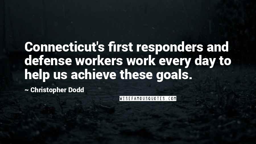 Christopher Dodd Quotes: Connecticut's first responders and defense workers work every day to help us achieve these goals.