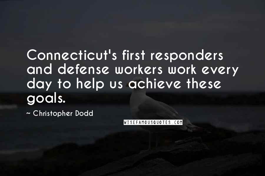 Christopher Dodd Quotes: Connecticut's first responders and defense workers work every day to help us achieve these goals.