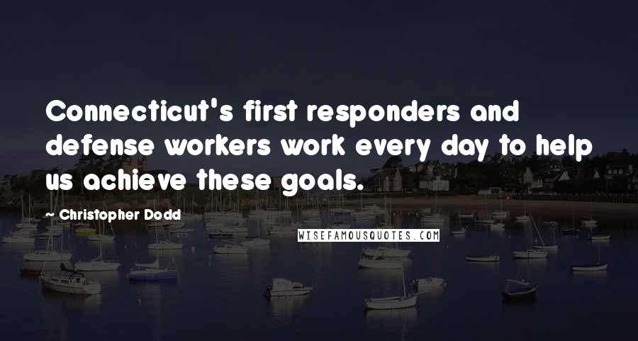 Christopher Dodd Quotes: Connecticut's first responders and defense workers work every day to help us achieve these goals.