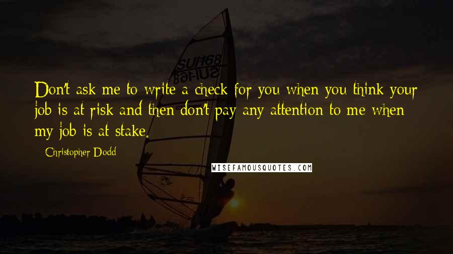 Christopher Dodd Quotes: Don't ask me to write a check for you when you think your job is at risk and then don't pay any attention to me when my job is at stake.