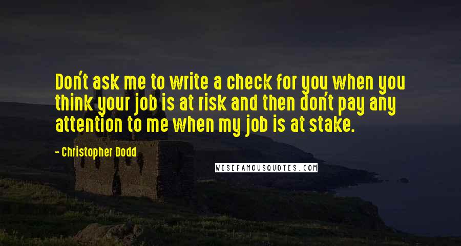 Christopher Dodd Quotes: Don't ask me to write a check for you when you think your job is at risk and then don't pay any attention to me when my job is at stake.