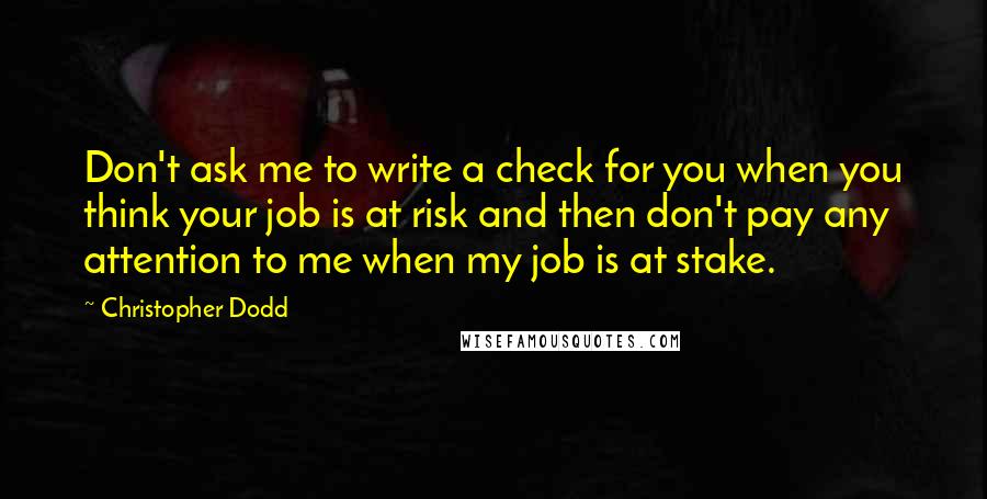 Christopher Dodd Quotes: Don't ask me to write a check for you when you think your job is at risk and then don't pay any attention to me when my job is at stake.