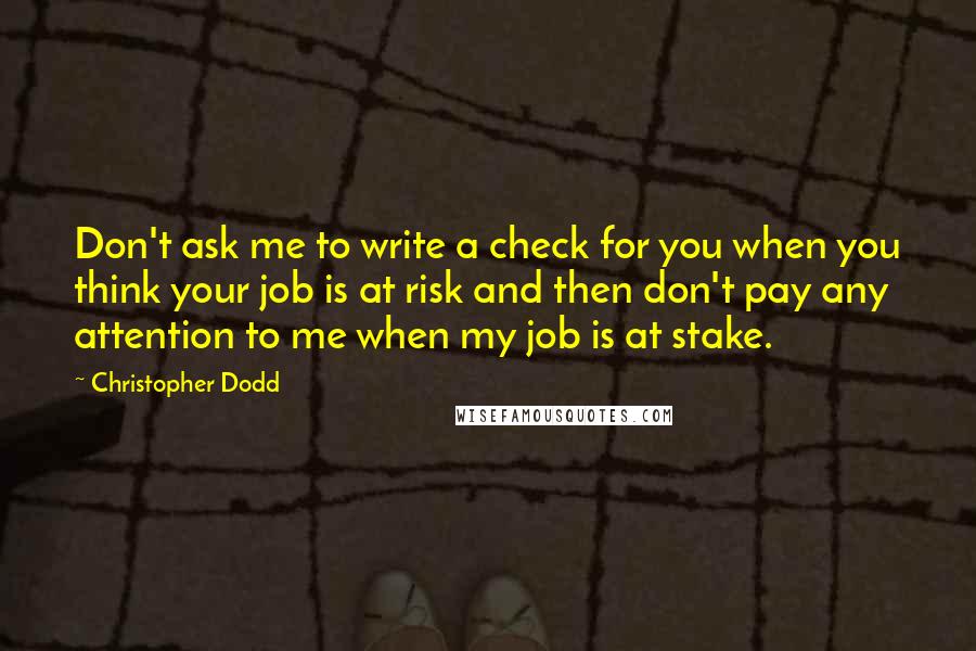 Christopher Dodd Quotes: Don't ask me to write a check for you when you think your job is at risk and then don't pay any attention to me when my job is at stake.