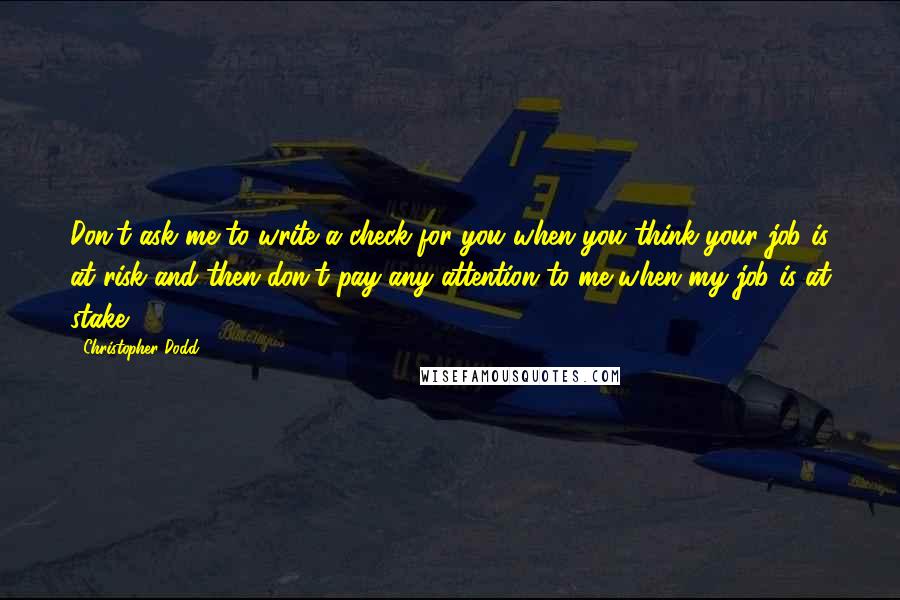 Christopher Dodd Quotes: Don't ask me to write a check for you when you think your job is at risk and then don't pay any attention to me when my job is at stake.