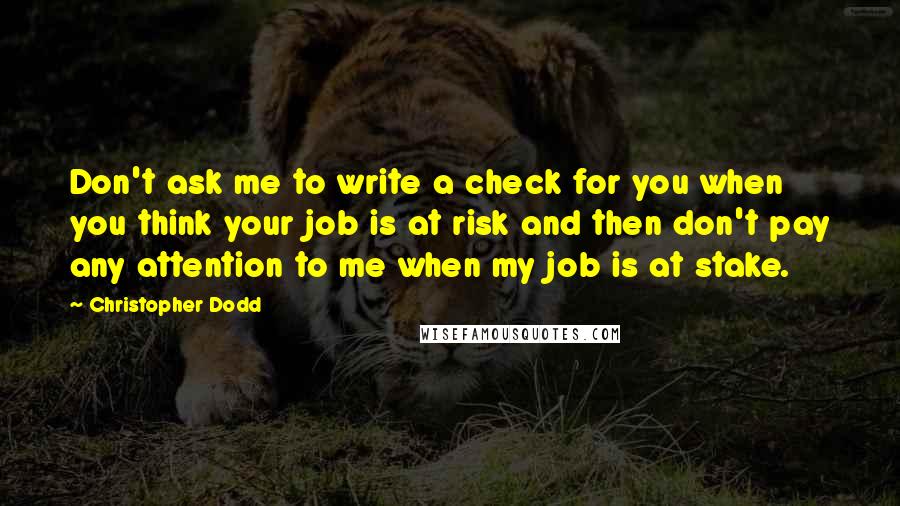 Christopher Dodd Quotes: Don't ask me to write a check for you when you think your job is at risk and then don't pay any attention to me when my job is at stake.