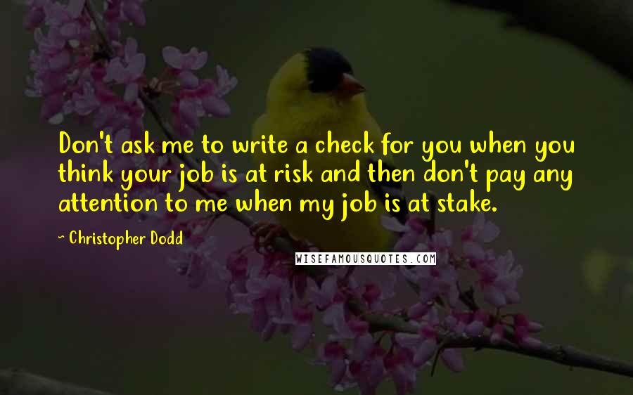 Christopher Dodd Quotes: Don't ask me to write a check for you when you think your job is at risk and then don't pay any attention to me when my job is at stake.