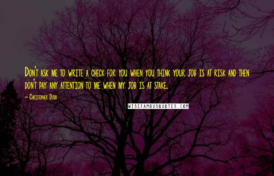 Christopher Dodd Quotes: Don't ask me to write a check for you when you think your job is at risk and then don't pay any attention to me when my job is at stake.