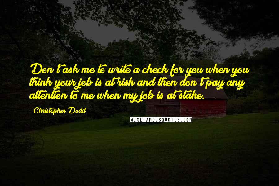 Christopher Dodd Quotes: Don't ask me to write a check for you when you think your job is at risk and then don't pay any attention to me when my job is at stake.