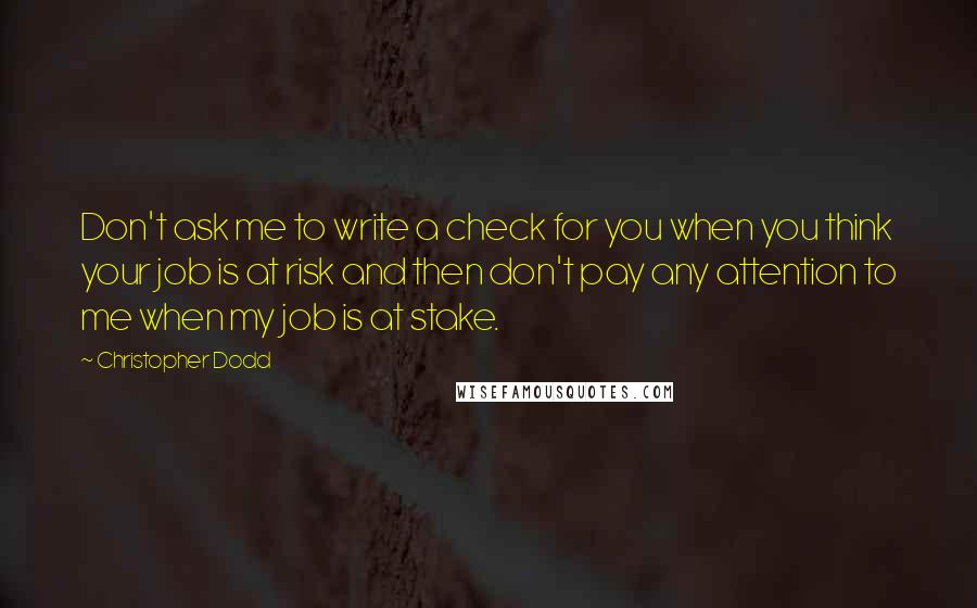 Christopher Dodd Quotes: Don't ask me to write a check for you when you think your job is at risk and then don't pay any attention to me when my job is at stake.