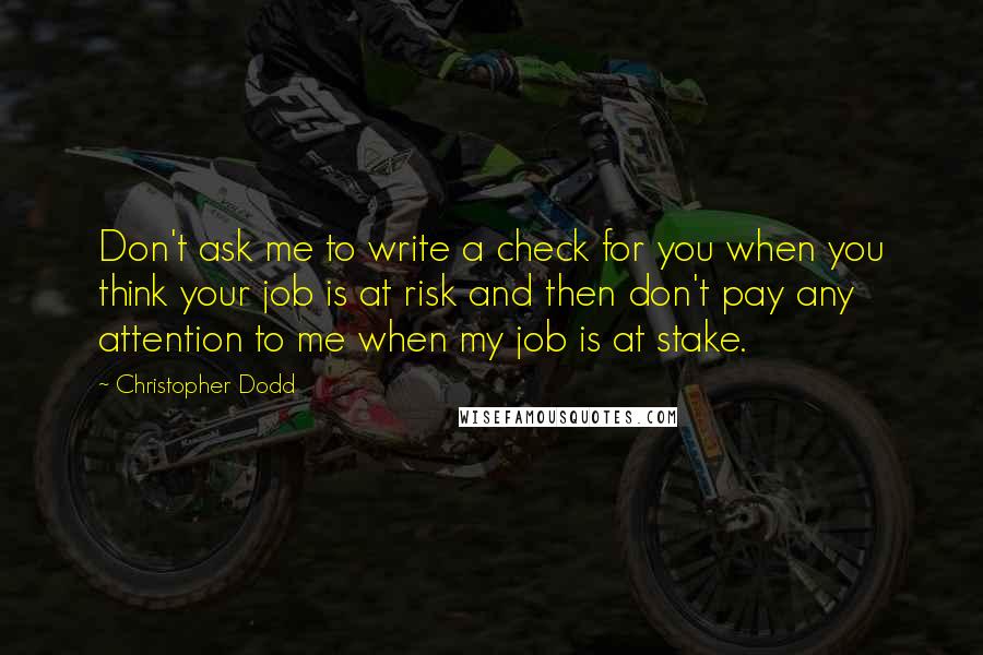 Christopher Dodd Quotes: Don't ask me to write a check for you when you think your job is at risk and then don't pay any attention to me when my job is at stake.