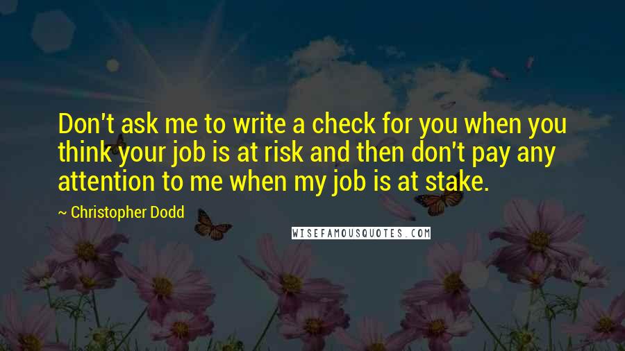 Christopher Dodd Quotes: Don't ask me to write a check for you when you think your job is at risk and then don't pay any attention to me when my job is at stake.