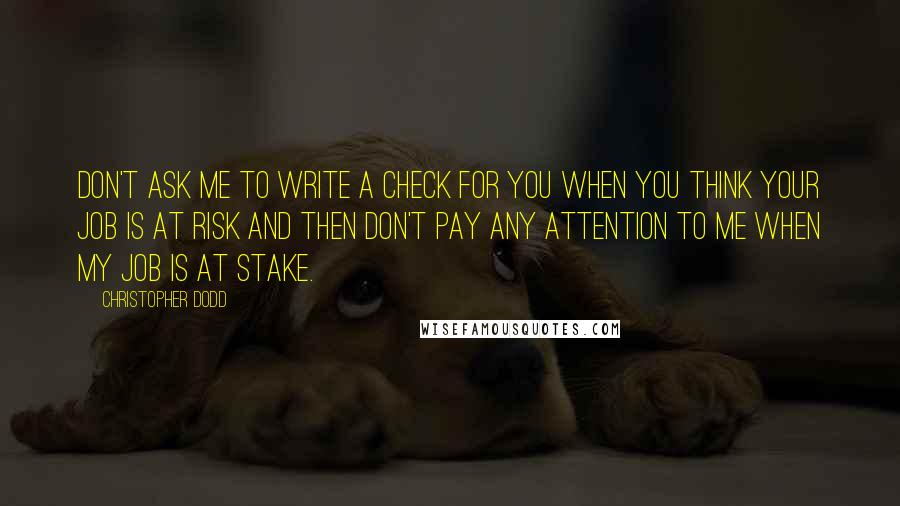 Christopher Dodd Quotes: Don't ask me to write a check for you when you think your job is at risk and then don't pay any attention to me when my job is at stake.