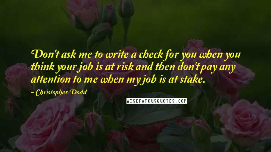 Christopher Dodd Quotes: Don't ask me to write a check for you when you think your job is at risk and then don't pay any attention to me when my job is at stake.