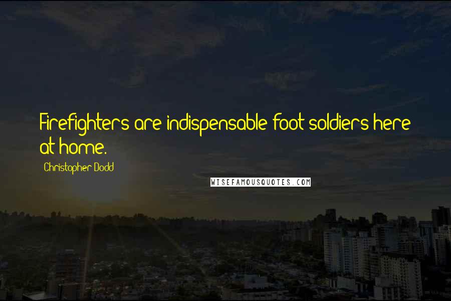 Christopher Dodd Quotes: Firefighters are indispensable foot soldiers here at home.