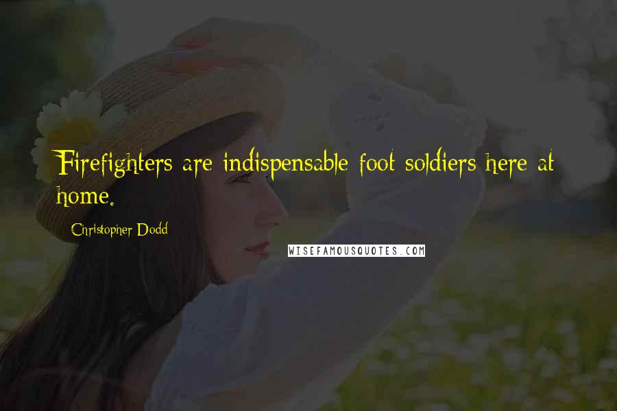 Christopher Dodd Quotes: Firefighters are indispensable foot soldiers here at home.