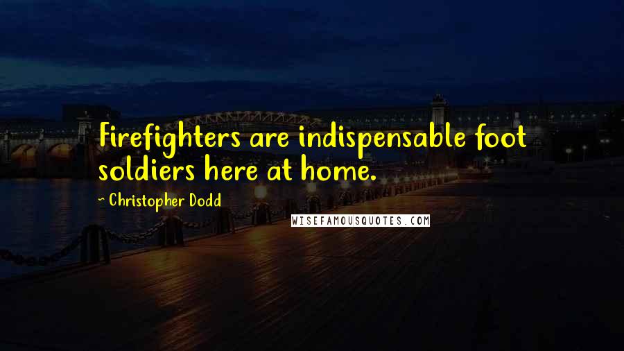 Christopher Dodd Quotes: Firefighters are indispensable foot soldiers here at home.