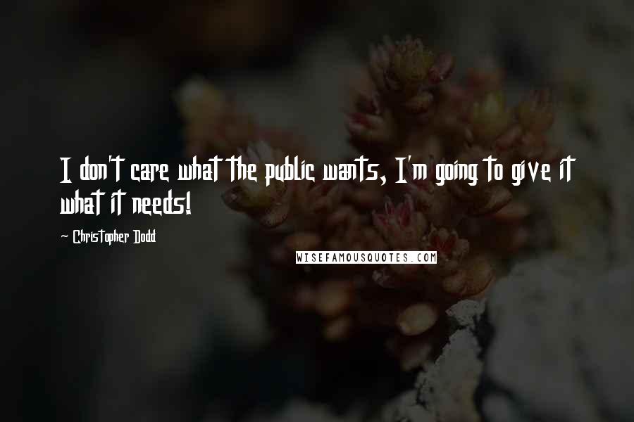 Christopher Dodd Quotes: I don't care what the public wants, I'm going to give it what it needs!