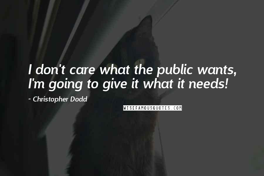Christopher Dodd Quotes: I don't care what the public wants, I'm going to give it what it needs!