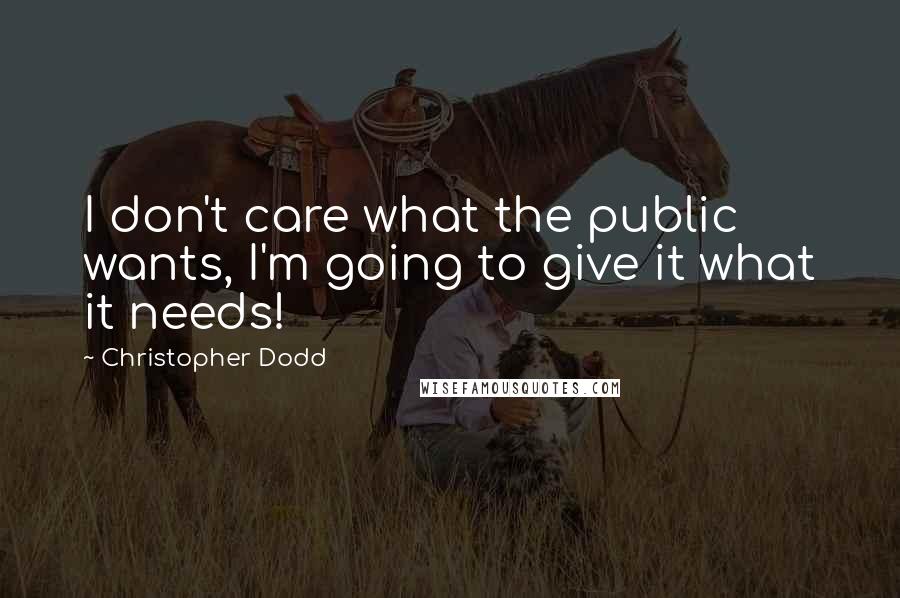 Christopher Dodd Quotes: I don't care what the public wants, I'm going to give it what it needs!