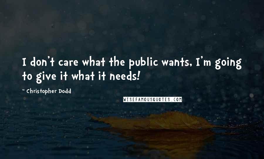 Christopher Dodd Quotes: I don't care what the public wants, I'm going to give it what it needs!