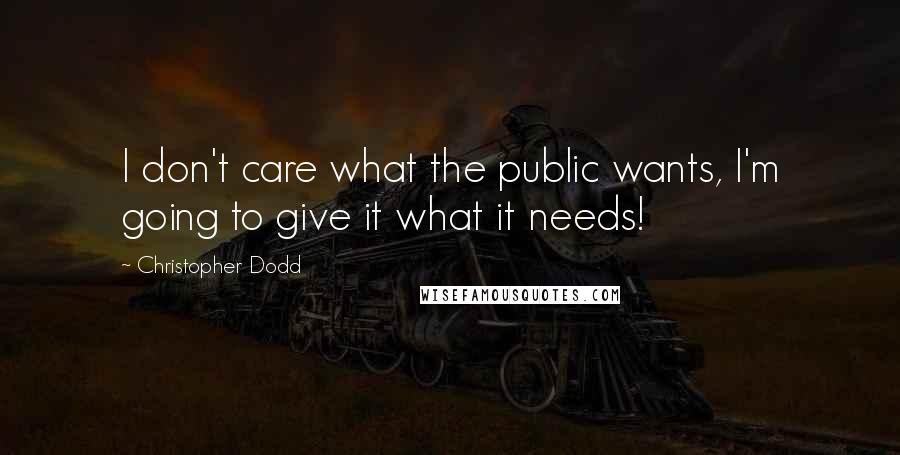 Christopher Dodd Quotes: I don't care what the public wants, I'm going to give it what it needs!