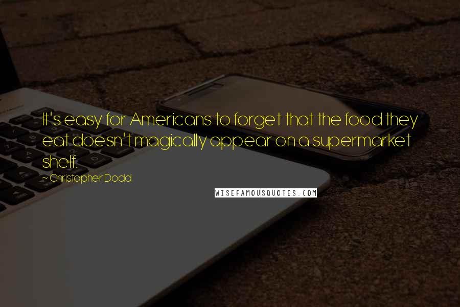 Christopher Dodd Quotes: It's easy for Americans to forget that the food they eat doesn't magically appear on a supermarket shelf.