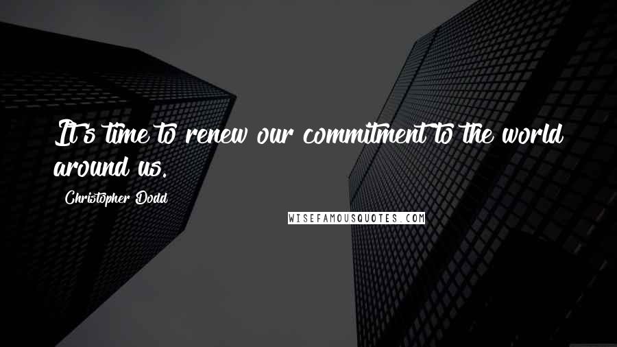 Christopher Dodd Quotes: It's time to renew our commitment to the world around us.