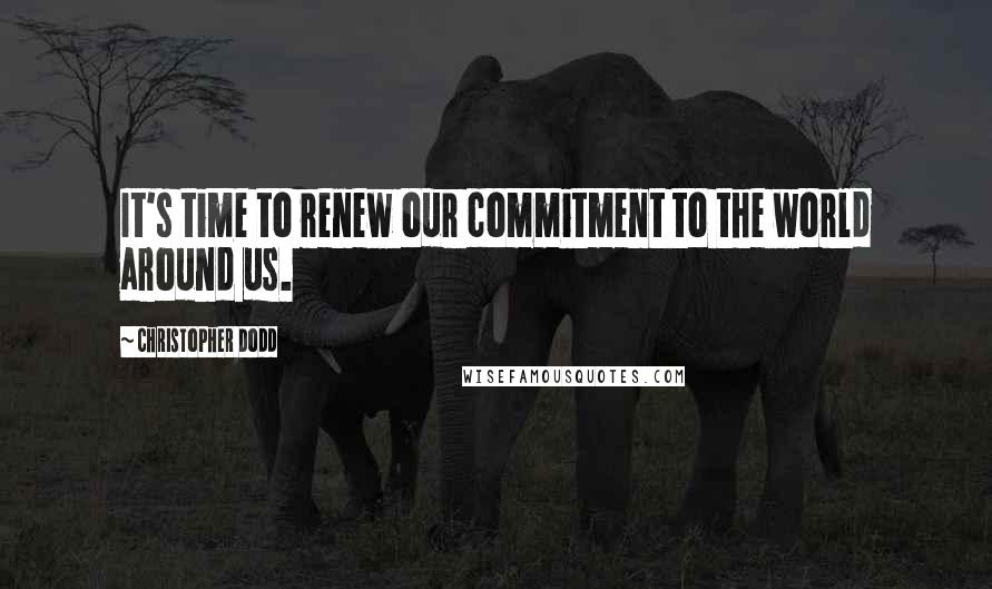 Christopher Dodd Quotes: It's time to renew our commitment to the world around us.