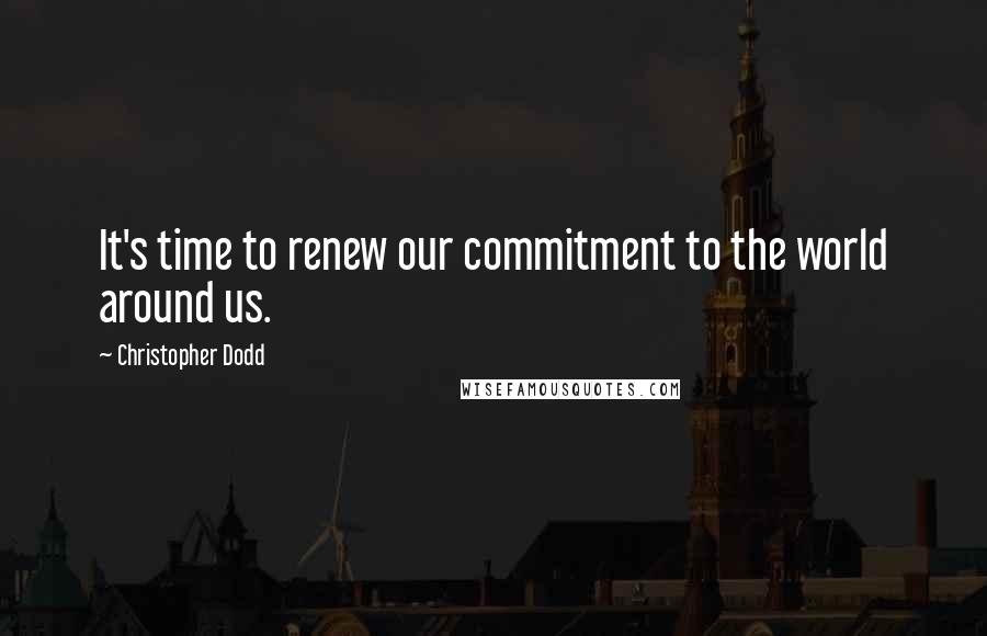 Christopher Dodd Quotes: It's time to renew our commitment to the world around us.