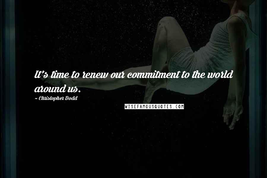 Christopher Dodd Quotes: It's time to renew our commitment to the world around us.