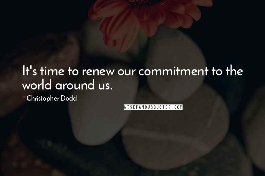 Christopher Dodd Quotes: It's time to renew our commitment to the world around us.