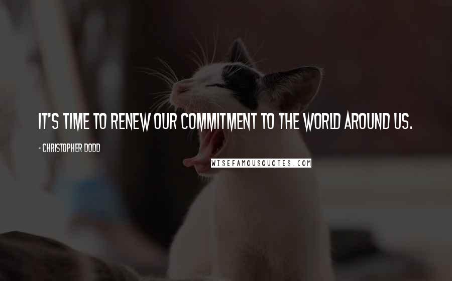 Christopher Dodd Quotes: It's time to renew our commitment to the world around us.