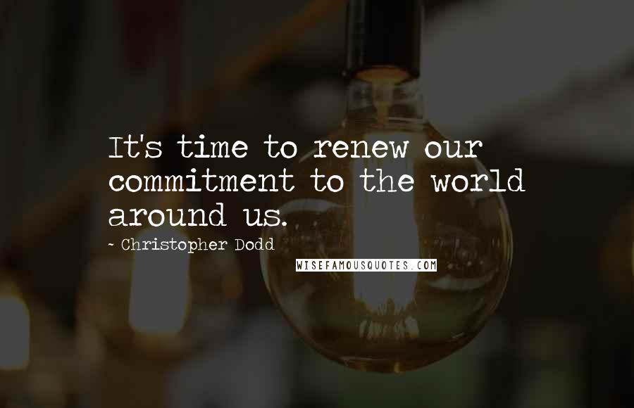 Christopher Dodd Quotes: It's time to renew our commitment to the world around us.