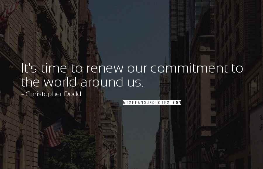 Christopher Dodd Quotes: It's time to renew our commitment to the world around us.
