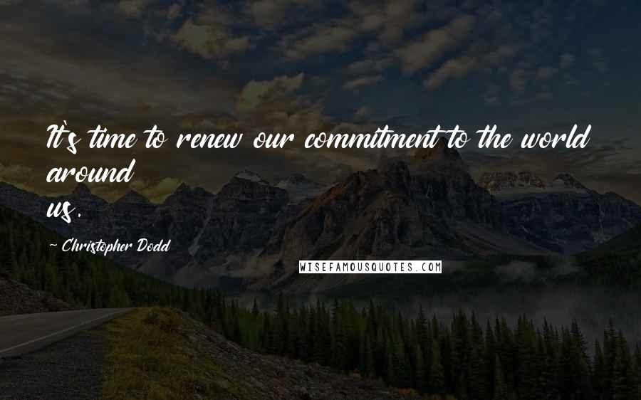 Christopher Dodd Quotes: It's time to renew our commitment to the world around us.