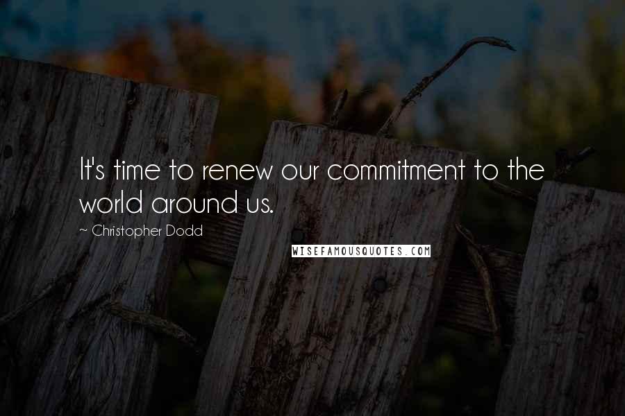 Christopher Dodd Quotes: It's time to renew our commitment to the world around us.