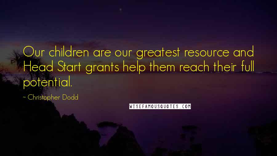 Christopher Dodd Quotes: Our children are our greatest resource and Head Start grants help them reach their full potential.