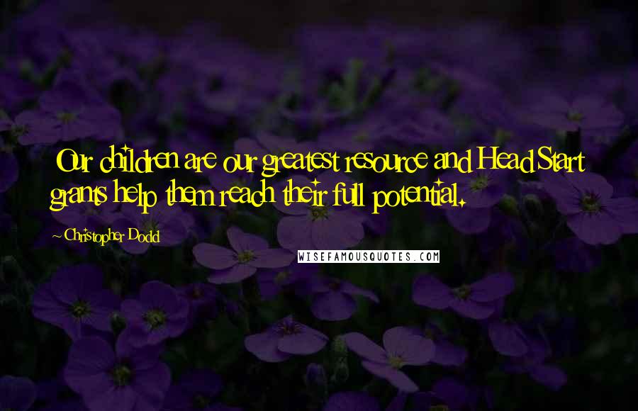 Christopher Dodd Quotes: Our children are our greatest resource and Head Start grants help them reach their full potential.