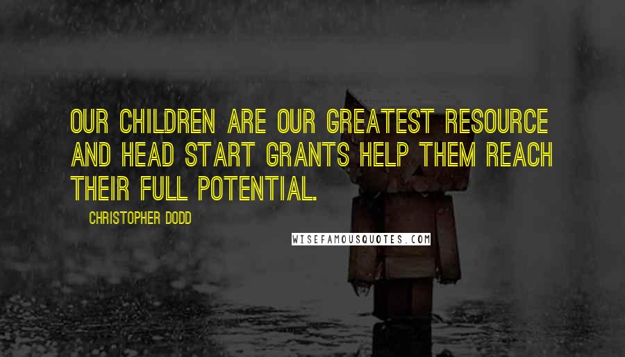 Christopher Dodd Quotes: Our children are our greatest resource and Head Start grants help them reach their full potential.