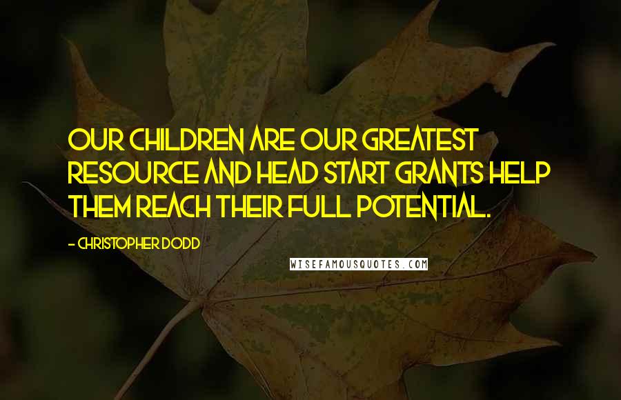 Christopher Dodd Quotes: Our children are our greatest resource and Head Start grants help them reach their full potential.