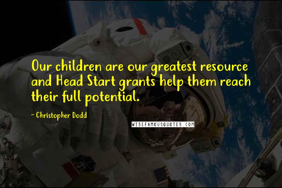 Christopher Dodd Quotes: Our children are our greatest resource and Head Start grants help them reach their full potential.