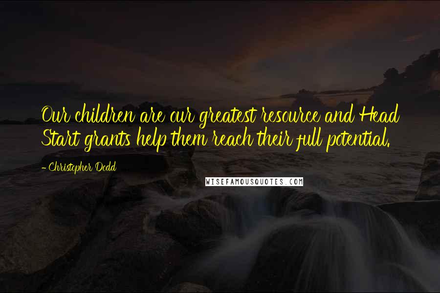 Christopher Dodd Quotes: Our children are our greatest resource and Head Start grants help them reach their full potential.