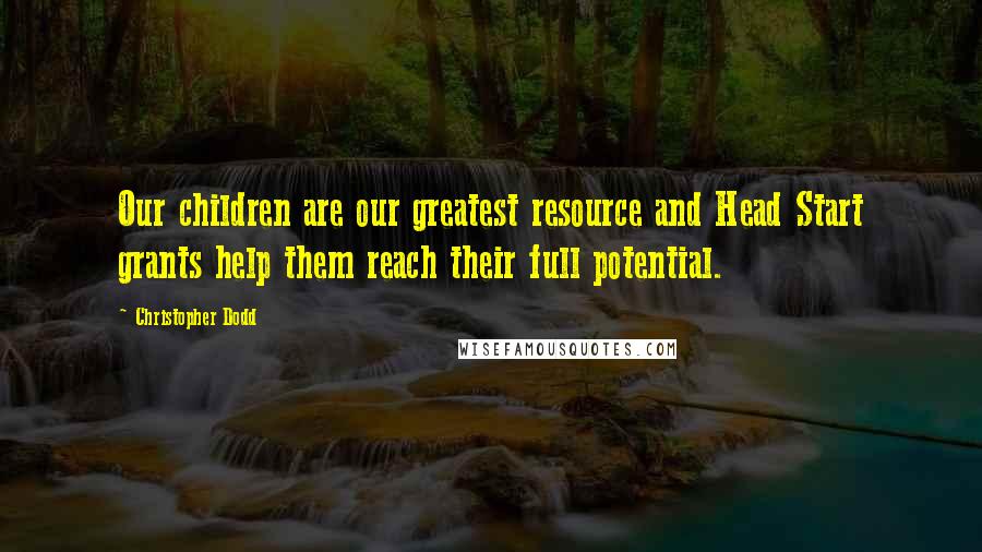 Christopher Dodd Quotes: Our children are our greatest resource and Head Start grants help them reach their full potential.