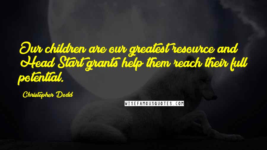 Christopher Dodd Quotes: Our children are our greatest resource and Head Start grants help them reach their full potential.