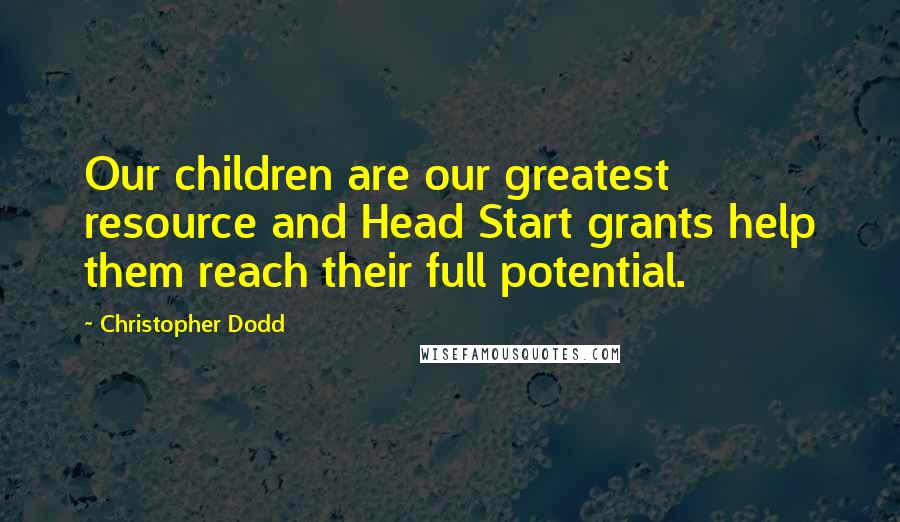 Christopher Dodd Quotes: Our children are our greatest resource and Head Start grants help them reach their full potential.