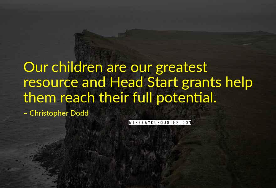 Christopher Dodd Quotes: Our children are our greatest resource and Head Start grants help them reach their full potential.