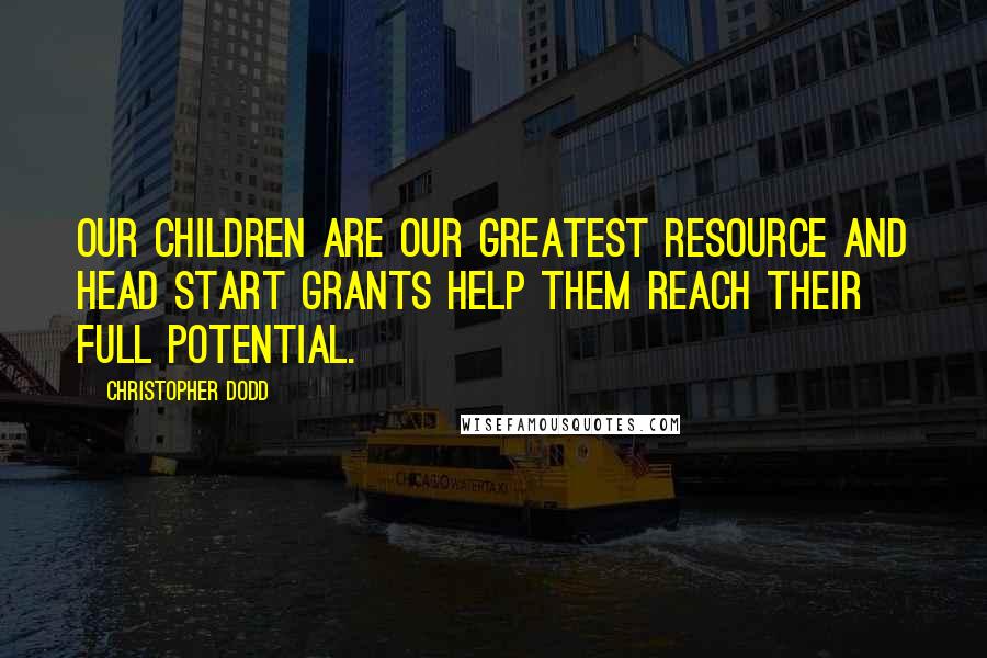 Christopher Dodd Quotes: Our children are our greatest resource and Head Start grants help them reach their full potential.